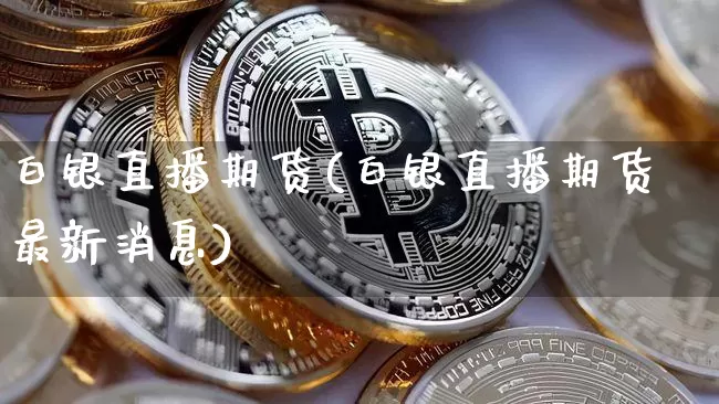 白银直播期货(白银直播期货最新消息)_https://www.qldgs.com_恒指期货_第1张