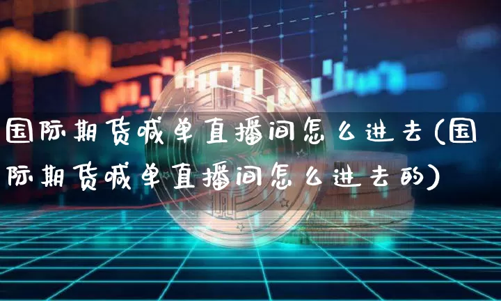 国际期货喊单直播间怎么进去(国际期货喊单直播间怎么进去的)_https://www.qldgs.com_内盘期货_第1张