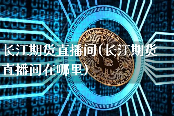 长江期货直播间(长江期货直播间在哪里)_https://www.qldgs.com_原油期货_第1张