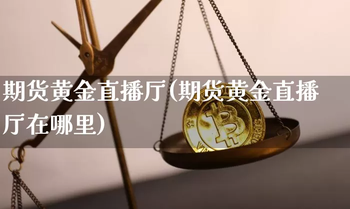 期货黄金直播厅(期货黄金直播厅在哪里)_https://www.qldgs.com_黄金期货_第1张