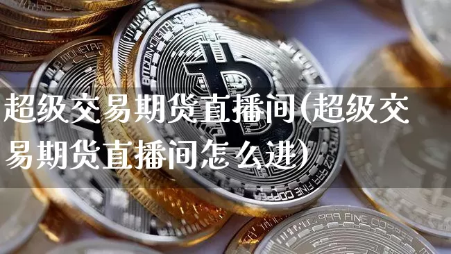 超级交易期货直播间(超级交易期货直播间怎么进)_https://www.qldgs.com_内盘期货_第1张
