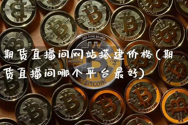 期货直播间网站搭建价格(期货直播间哪个平台最好)_https://www.qldgs.com_内盘期货_第1张