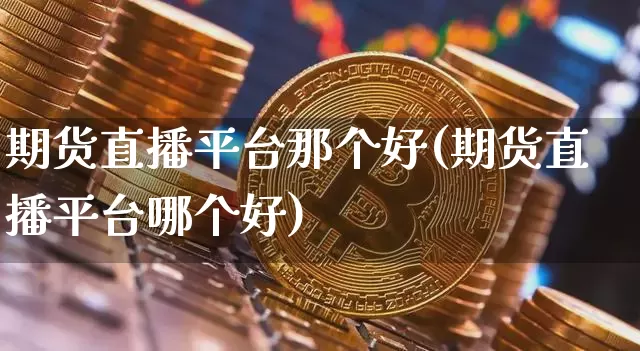 期货直播平台那个好(期货直播平台哪个好)_https://www.qldgs.com_原油期货_第1张