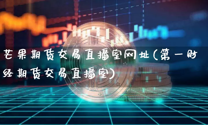 芒果期货交易直播室网址(第一财经期货交易直播室)_https://www.qldgs.com_原油期货_第1张