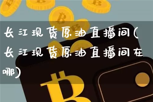 长江现货原油直播间(长江现货原油直播间在哪)_https://www.qldgs.com_原油期货_第1张