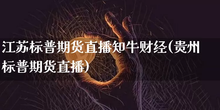 江苏标普期货直播知牛财经(贵州标普期货直播)_https://www.qldgs.com_原油期货_第1张