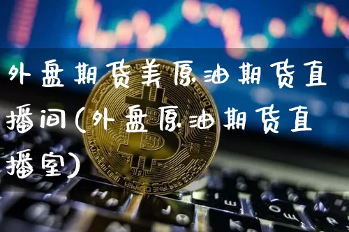 外盘期货美原油期货直播间(外盘原油期货直播室)_https://www.qldgs.com_期货_第1张