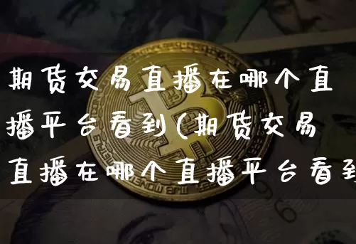 期货交易直播在哪个直播平台看到(期货交易直播在哪个直播平台看到的)_https://www.qldgs.com_原油期货_第1张