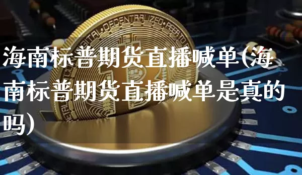 海南标普期货直播喊单(海南标普期货直播喊单是真的吗)_https://www.qldgs.com_内盘期货_第1张