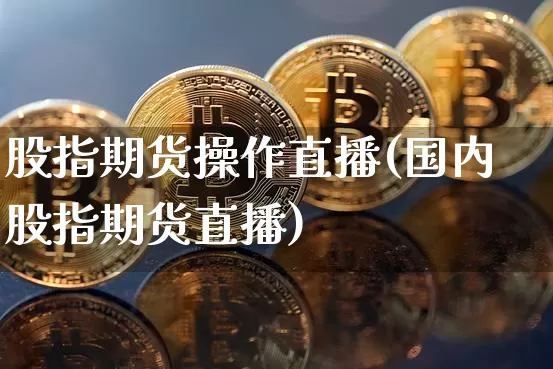 股指期货操作直播(国内股指期货直播)_https://www.qldgs.com_期货_第1张