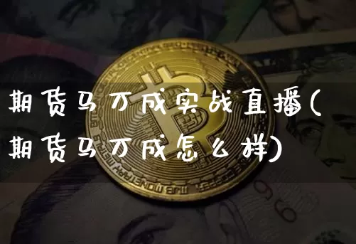 期货马万成实战直播(期货马万成怎么样)_https://www.qldgs.com_内盘期货_第1张