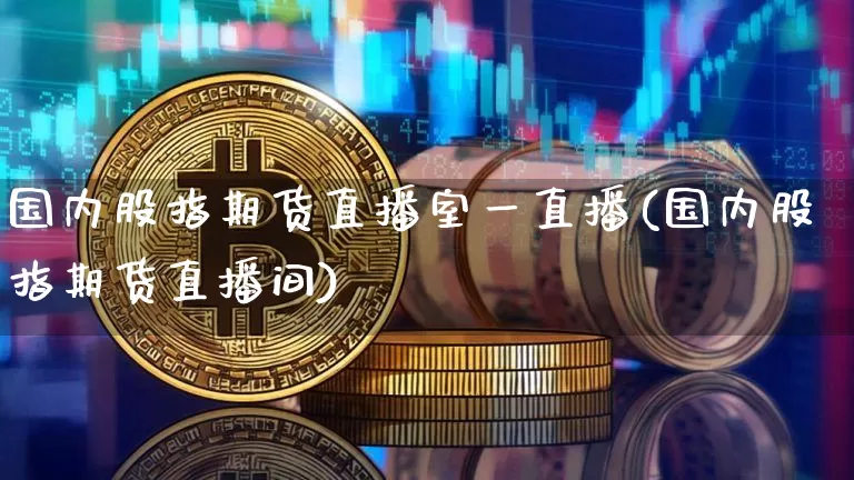 国内股指期货直播室一直播(国内股指期货直播间)_https://www.qldgs.com_期货_第1张