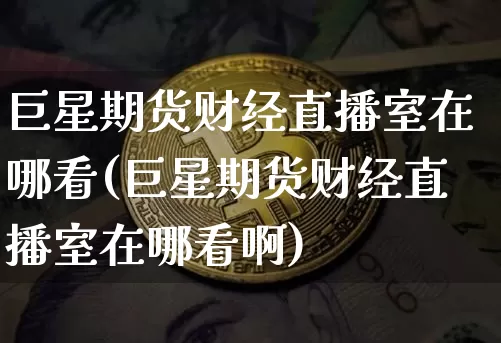 巨星期货财经直播室在哪看(巨星期货财经直播室在哪看啊)_https://www.qldgs.com_内盘期货_第1张