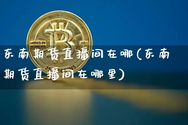 东南期货直播间在哪(东南期货直播间在哪里)_https://www.qldgs.com_国际期货_第1张