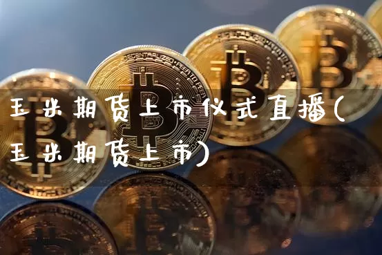 玉米期货上市仪式直播(玉米期货上市)_https://www.qldgs.com_国际期货_第1张