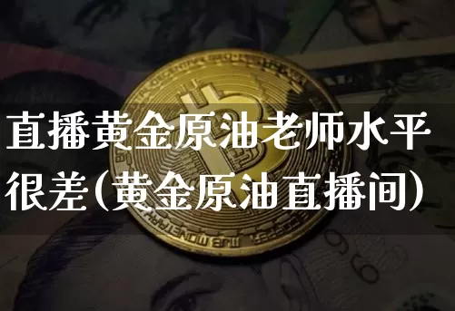 直播黄金原油老师水平很差(黄金原油直播间)_https://www.qldgs.com_内盘期货_第1张