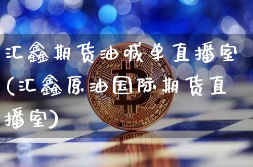 汇鑫期货油喊单直播室(汇鑫原油国际期货直播室)_https://www.qldgs.com_内盘期货_第1张