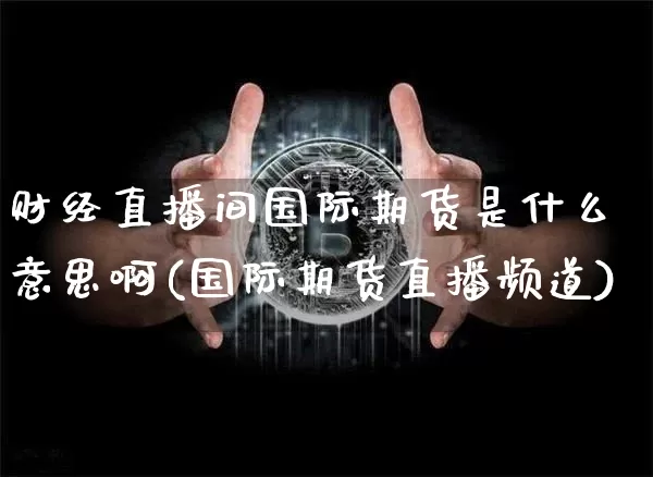 财经直播间国际期货是什么意思啊(国际期货直播频道)_https://www.qldgs.com_内盘期货_第1张