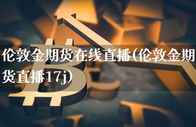 伦敦金期货在线直播(伦敦金期货直播17j)_https://www.qldgs.com_期货_第1张