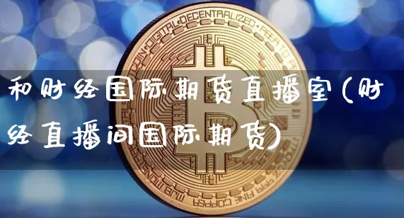 和财经国际期货直播室(财经直播间国际期货)_https://www.qldgs.com_内盘期货_第1张