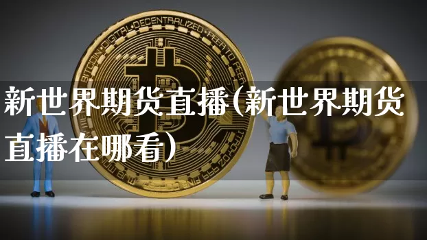 新世界期货直播(新世界期货直播在哪看)_https://www.qldgs.com_原油期货_第1张