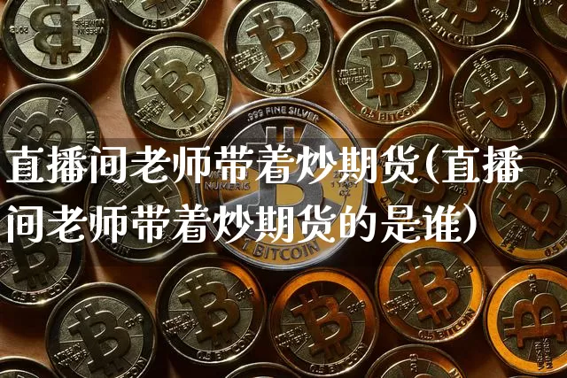 直播间老师带着炒期货(直播间老师带着炒期货的是谁)_https://www.qldgs.com_原油期货_第1张