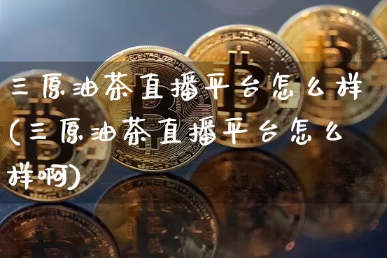 三原油茶直播平台怎么样(三原油茶直播平台怎么样啊)_https://www.qldgs.com_期货_第1张