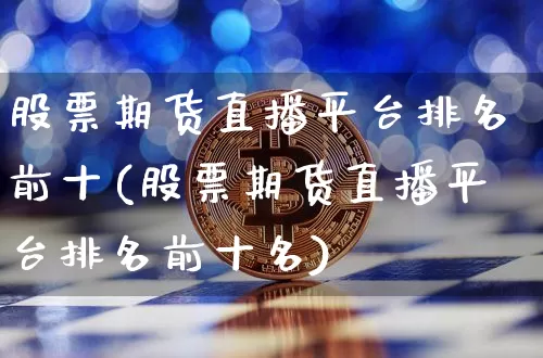 股票期货直播平台排名前十(股票期货直播平台排名前十名)_https://www.qldgs.com_黄金期货_第1张