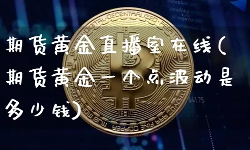 期货黄金直播室在线(期货黄金一个点波动是多少钱)_https://www.qldgs.com_内盘期货_第1张