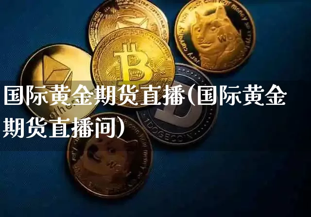 国际黄金期货直播(国际黄金期货直播间)_https://www.qldgs.com_黄金期货_第1张