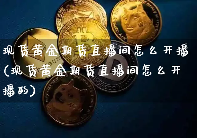 现货黄金期货直播间怎么开播(现货黄金期货直播间怎么开播的)_https://www.qldgs.com_黄金期货_第1张