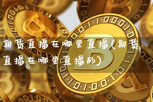 期货直播在哪里直播(期货直播在哪里直播的)_https://www.qldgs.com_期货_第1张