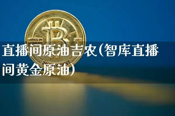 直播间原油吉农(智库直播间黄金原油)_https://www.qldgs.com_恒指期货_第1张