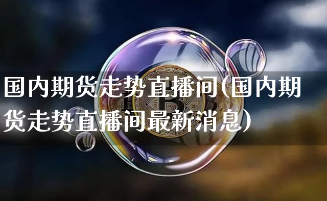 国内期货走势直播间(国内期货走势直播间最新消息)_https://www.qldgs.com_内盘期货_第1张