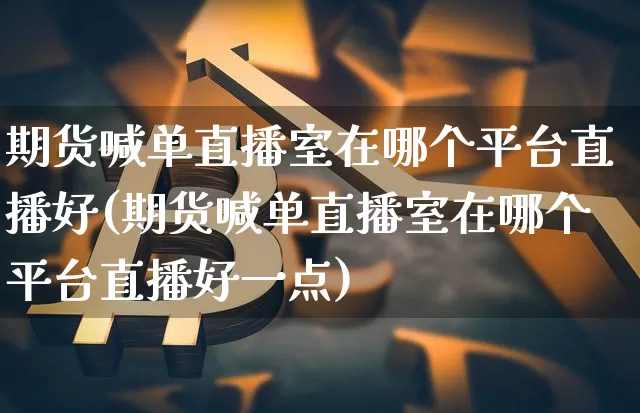 期货喊单直播室在哪个平台直播好(期货喊单直播室在哪个平台直播好一点)_https://www.qldgs.com_原油期货_第1张