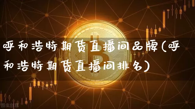 呼和浩特期货直播间品牌(呼和浩特期货直播间排名)_https://www.qldgs.com_恒指期货_第1张