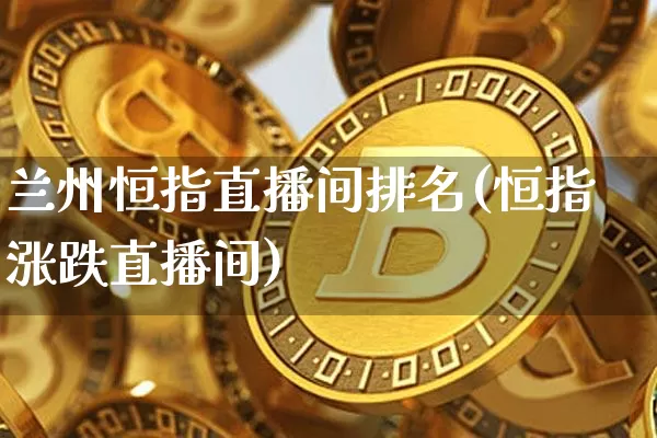 兰州恒指直播间排名(恒指涨跌直播间)_https://www.qldgs.com_国际期货_第1张