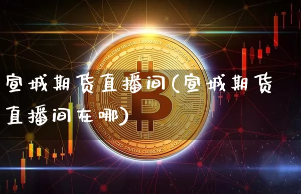宣城期货直播间(宣城期货直播间在哪)_https://www.qldgs.com_原油期货_第1张