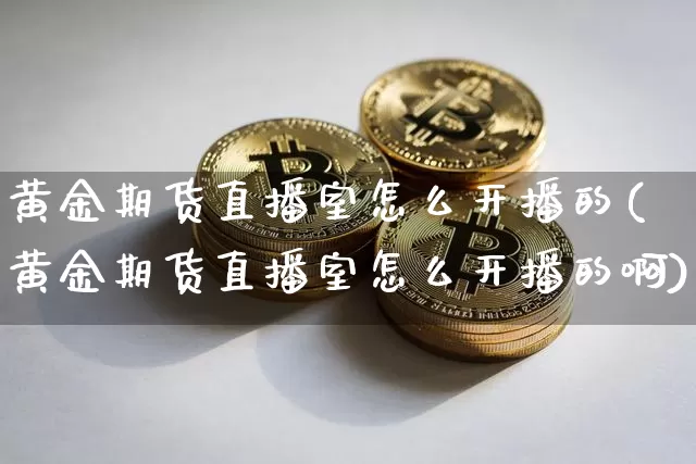 黄金期货直播室怎么开播的(黄金期货直播室怎么开播的啊)_https://www.qldgs.com_国际期货_第1张