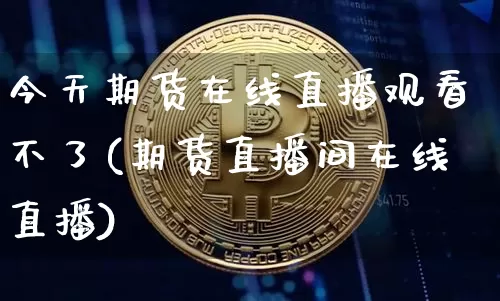 今天期货在线直播观看不了(期货直播间在线直播)_https://www.qldgs.com_内盘期货_第1张