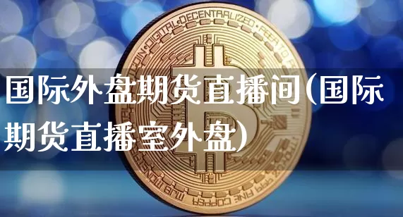 国际外盘期货直播间(国际期货直播室外盘)_https://www.qldgs.com_内盘期货_第1张