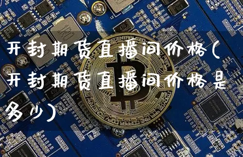 开封期货直播间价格(开封期货直播间价格是多少)_https://www.qldgs.com_黄金期货_第1张