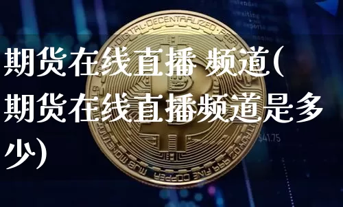 期货在线直播 频道(期货在线直播频道是多少)_https://www.qldgs.com_期货_第1张
