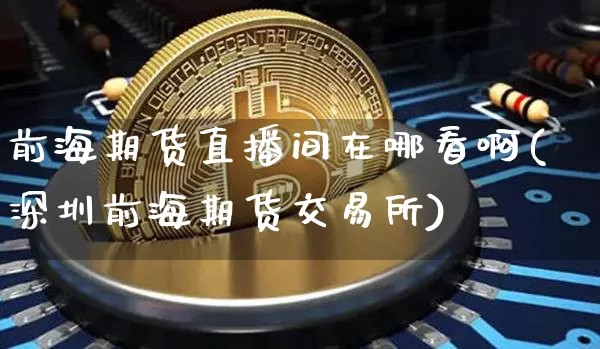 前海期货直播间在哪看啊(深圳前海期货交易所)_https://www.qldgs.com_国际期货_第1张