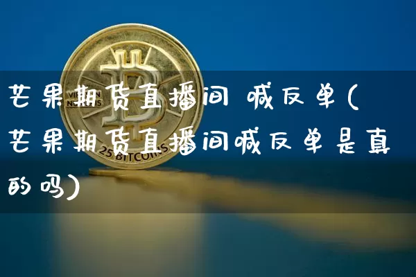 芒果期货直播间 喊反单(芒果期货直播间喊反单是真的吗)_https://www.qldgs.com_原油期货_第1张