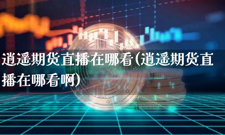 逍遥期货直播在哪看(逍遥期货直播在哪看啊)_https://www.qldgs.com_期货_第1张