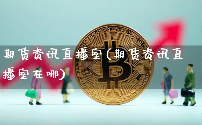 期货资讯直播室(期货资讯直播室在哪)_https://www.qldgs.com_黄金期货_第1张