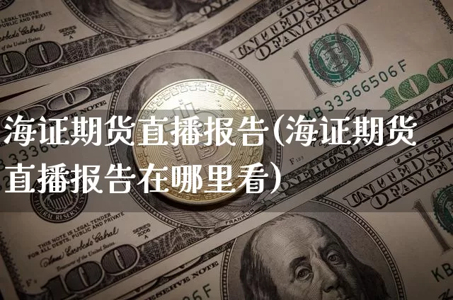 海证期货直播报告(海证期货直播报告在哪里看)_https://www.qldgs.com_国际期货_第1张