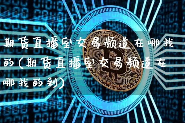 期货直播室交易频道在哪找的(期货直播室交易频道在哪找的到)_https://www.qldgs.com_恒指期货_第1张