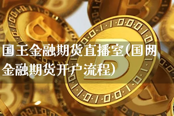 国王金融期货直播室(国网金融期货开户流程)_https://www.qldgs.com_期货_第1张